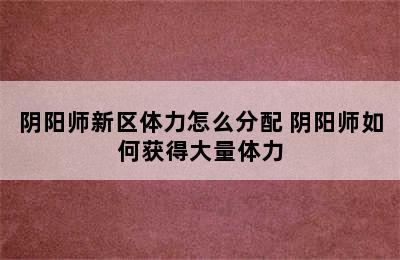 阴阳师新区体力怎么分配 阴阳师如何获得大量体力